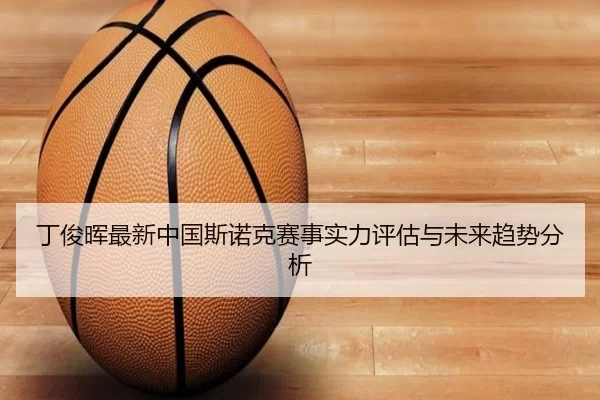 丁俊晖最新中国斯诺克赛事实力评估与未来趋势分析