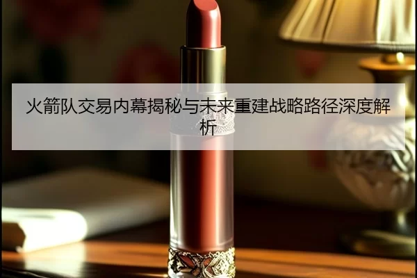 火箭队交易内幕揭秘与未来重建战略路径深度解析