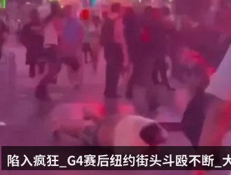 陷入疯狂_G4赛后纽约街头斗殴不断_大批警察控制现场